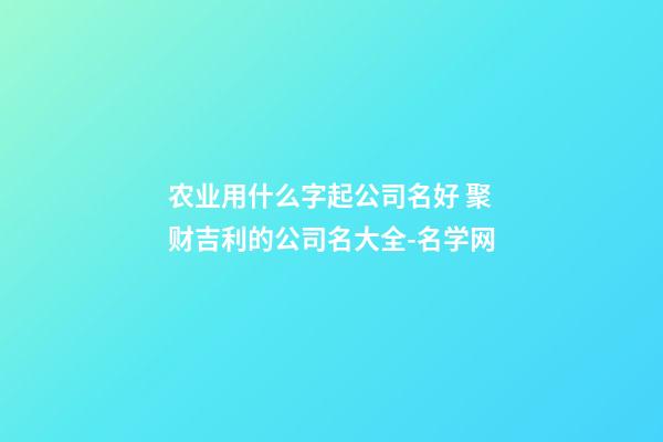 农业用什么字起公司名好 聚财吉利的公司名大全-名学网-第1张-公司起名-玄机派